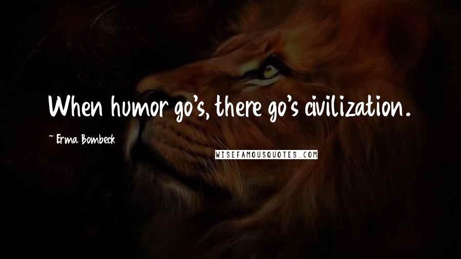 Erma Bombeck Quotes: When humor go's, there go's civilization.