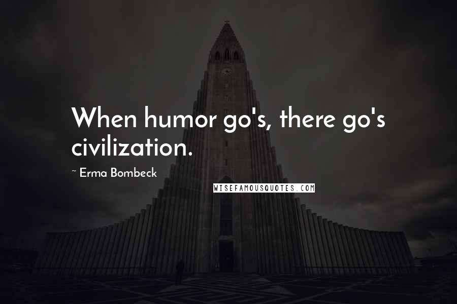 Erma Bombeck Quotes: When humor go's, there go's civilization.