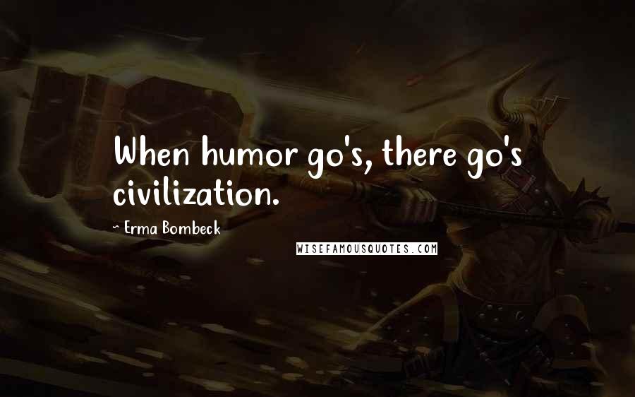 Erma Bombeck Quotes: When humor go's, there go's civilization.