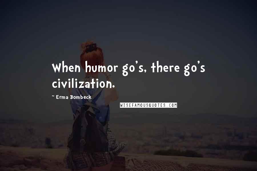 Erma Bombeck Quotes: When humor go's, there go's civilization.