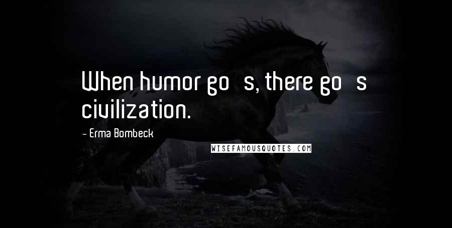 Erma Bombeck Quotes: When humor go's, there go's civilization.