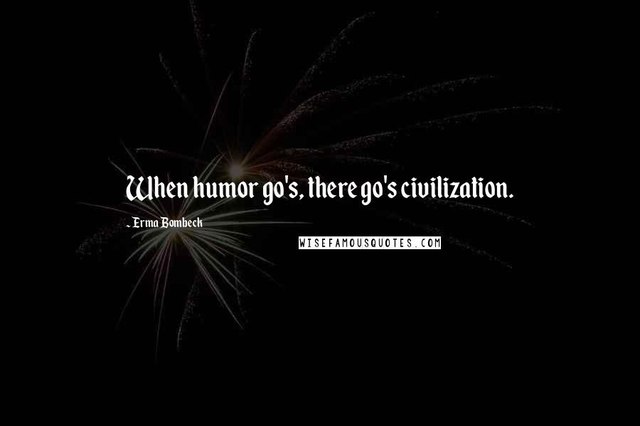 Erma Bombeck Quotes: When humor go's, there go's civilization.