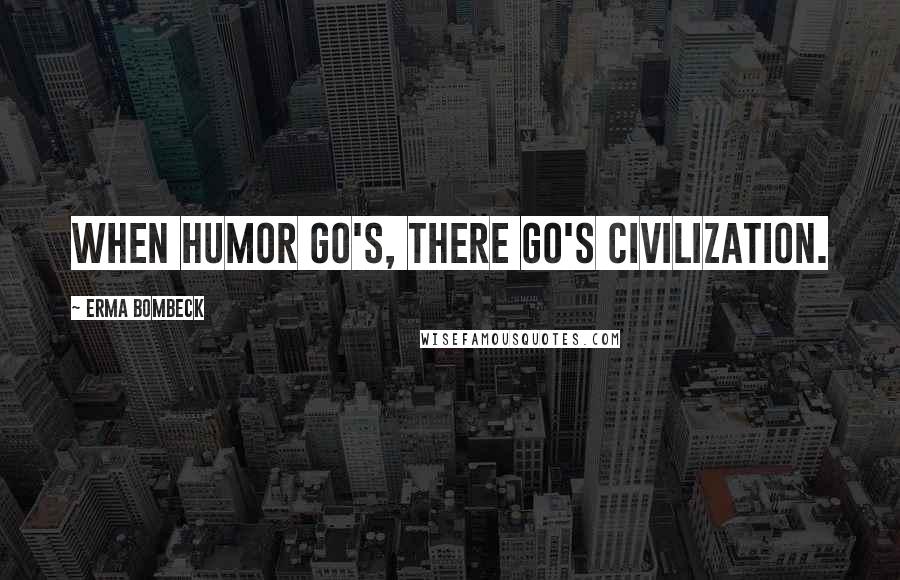 Erma Bombeck Quotes: When humor go's, there go's civilization.