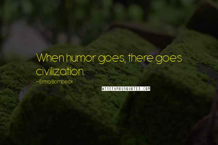 Erma Bombeck Quotes: When humor goes, there goes civilization.