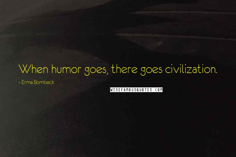 Erma Bombeck Quotes: When humor goes, there goes civilization.