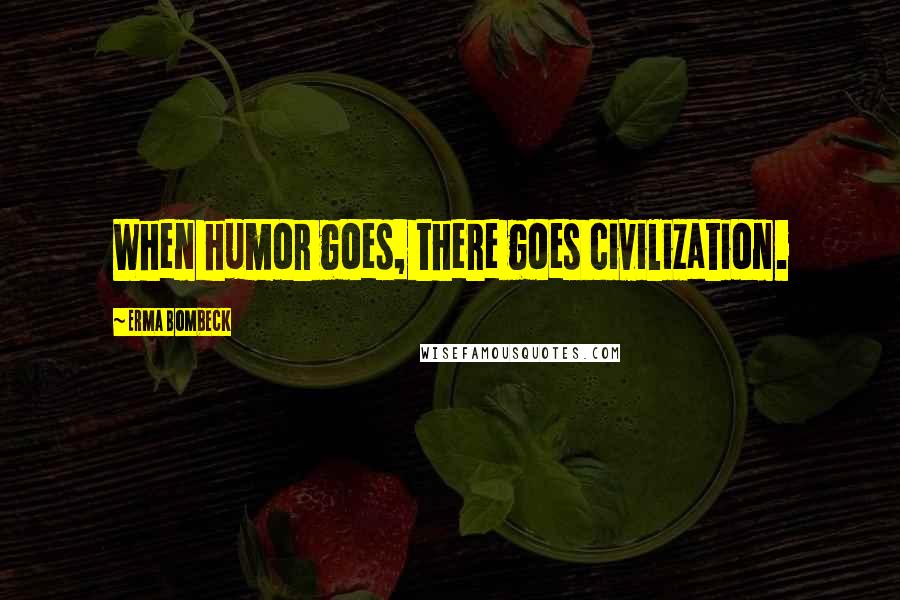 Erma Bombeck Quotes: When humor goes, there goes civilization.