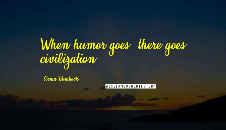 Erma Bombeck Quotes: When humor goes, there goes civilization.