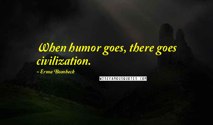 Erma Bombeck Quotes: When humor goes, there goes civilization.