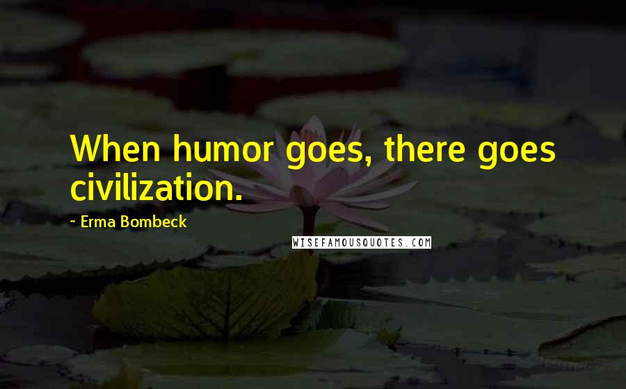 Erma Bombeck Quotes: When humor goes, there goes civilization.