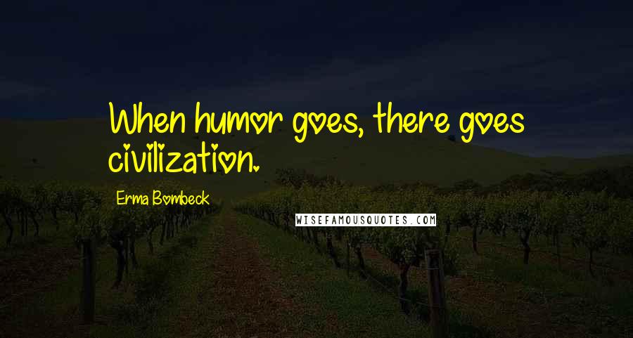 Erma Bombeck Quotes: When humor goes, there goes civilization.