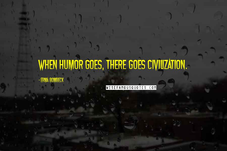 Erma Bombeck Quotes: When humor goes, there goes civilization.