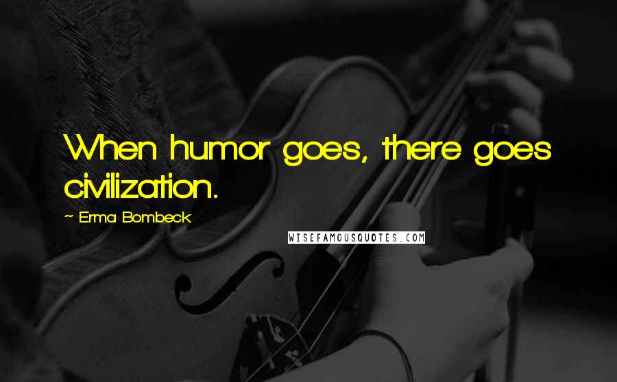 Erma Bombeck Quotes: When humor goes, there goes civilization.