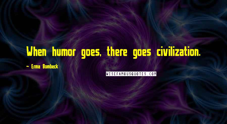 Erma Bombeck Quotes: When humor goes, there goes civilization.