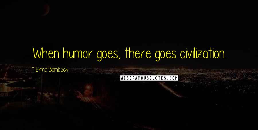 Erma Bombeck Quotes: When humor goes, there goes civilization.