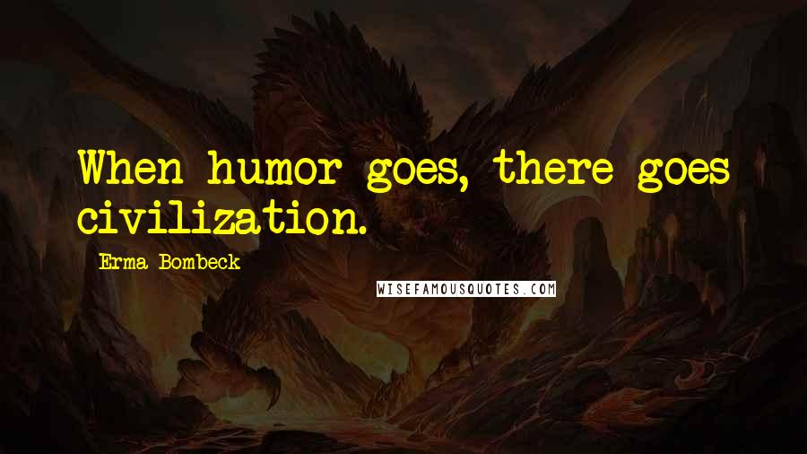 Erma Bombeck Quotes: When humor goes, there goes civilization.