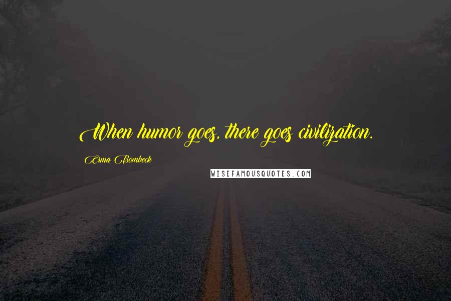 Erma Bombeck Quotes: When humor goes, there goes civilization.