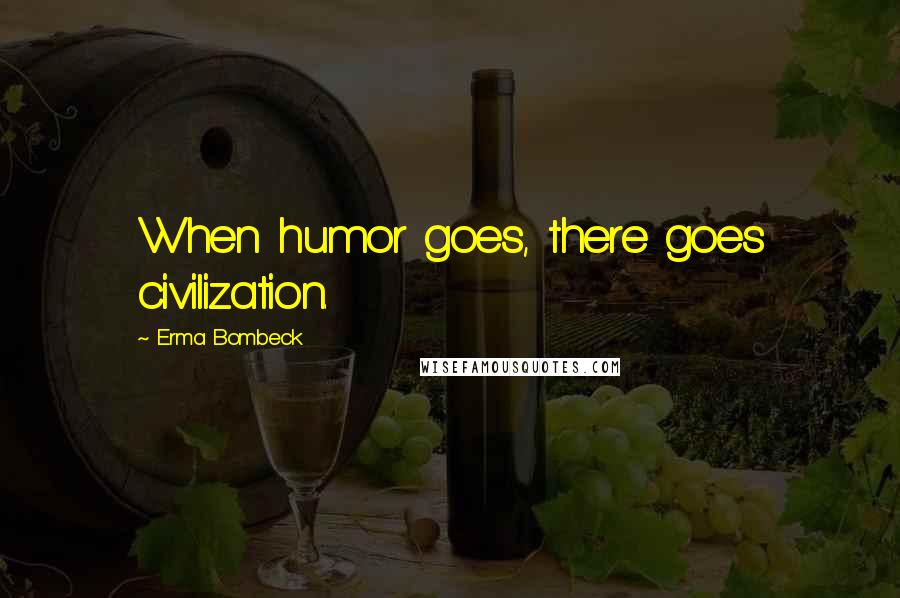 Erma Bombeck Quotes: When humor goes, there goes civilization.