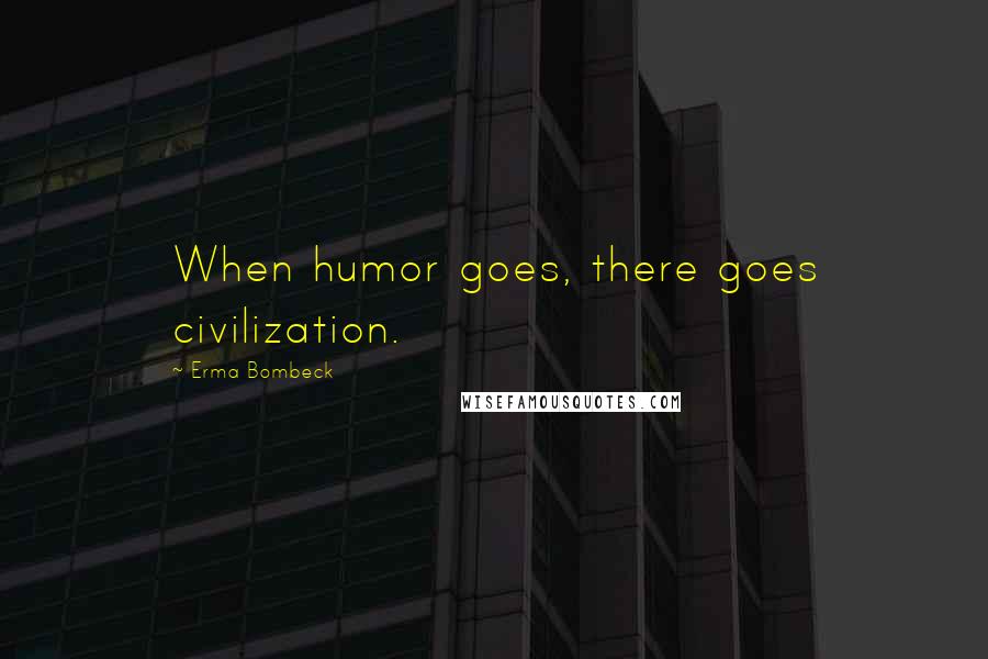 Erma Bombeck Quotes: When humor goes, there goes civilization.