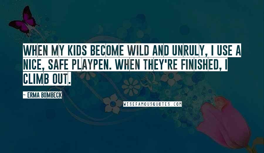 Erma Bombeck Quotes: When my kids become wild and unruly, I use a nice, safe playpen. When they're finished, I climb out.