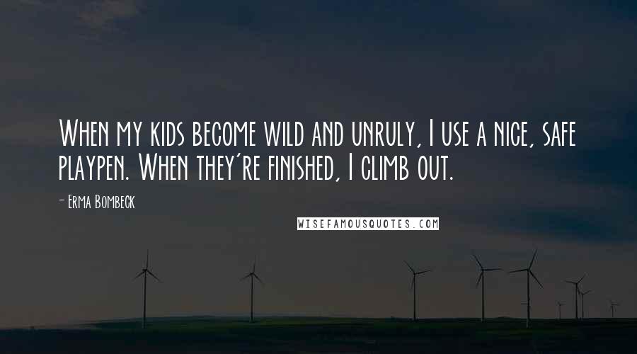 Erma Bombeck Quotes: When my kids become wild and unruly, I use a nice, safe playpen. When they're finished, I climb out.