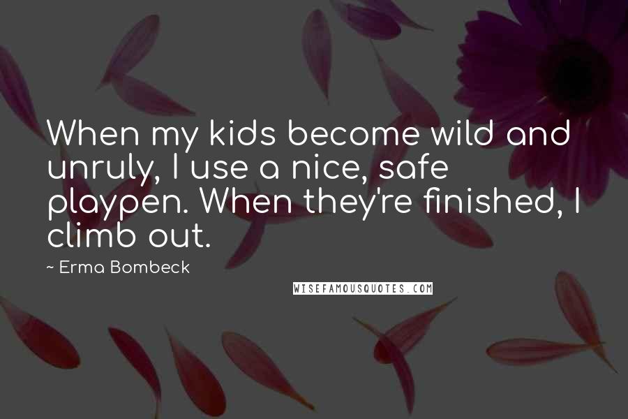 Erma Bombeck Quotes: When my kids become wild and unruly, I use a nice, safe playpen. When they're finished, I climb out.