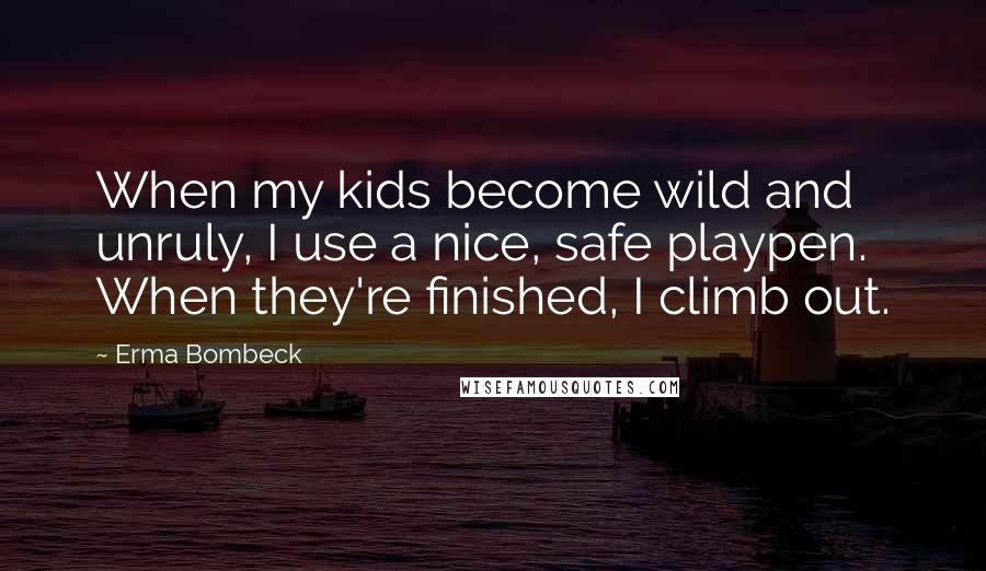 Erma Bombeck Quotes: When my kids become wild and unruly, I use a nice, safe playpen. When they're finished, I climb out.