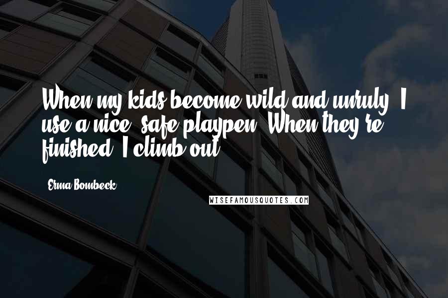 Erma Bombeck Quotes: When my kids become wild and unruly, I use a nice, safe playpen. When they're finished, I climb out.