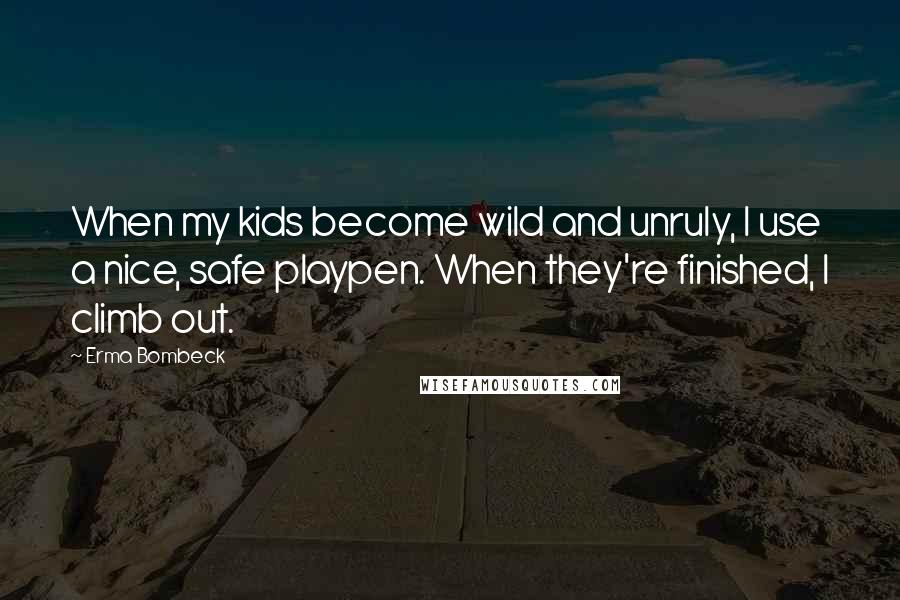 Erma Bombeck Quotes: When my kids become wild and unruly, I use a nice, safe playpen. When they're finished, I climb out.