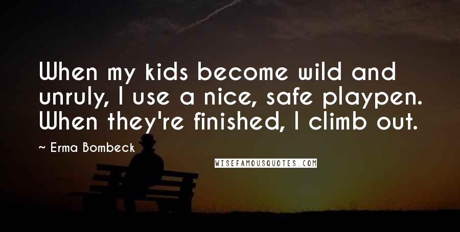 Erma Bombeck Quotes: When my kids become wild and unruly, I use a nice, safe playpen. When they're finished, I climb out.