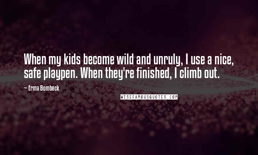 Erma Bombeck Quotes: When my kids become wild and unruly, I use a nice, safe playpen. When they're finished, I climb out.