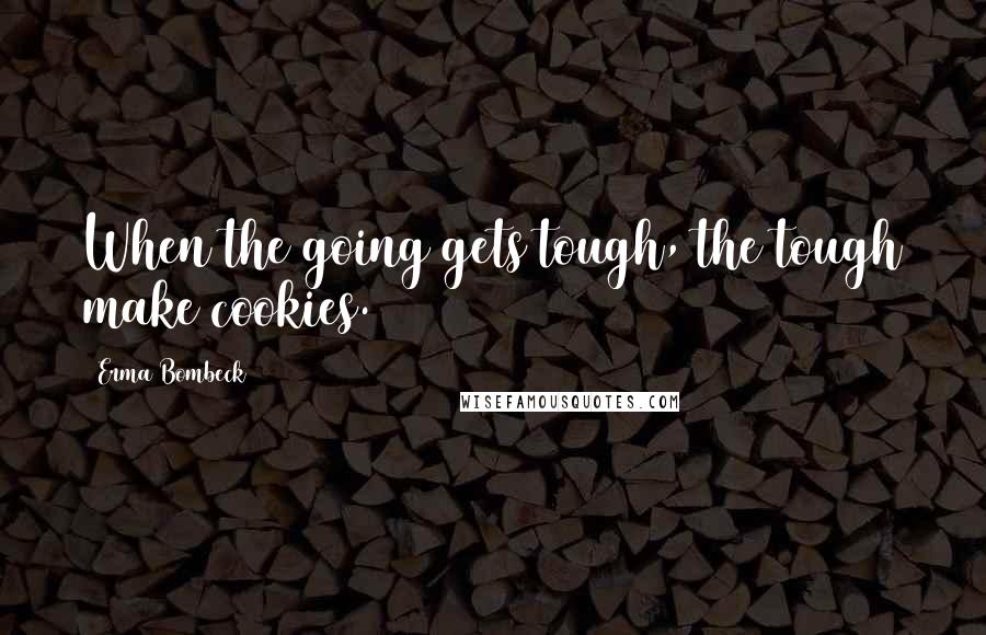 Erma Bombeck Quotes: When the going gets tough, the tough make cookies.
