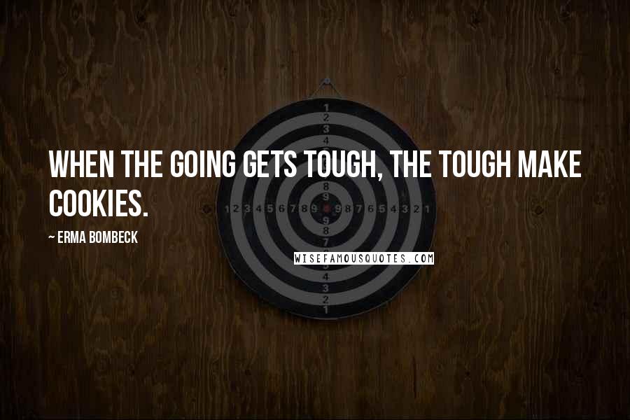 Erma Bombeck Quotes: When the going gets tough, the tough make cookies.