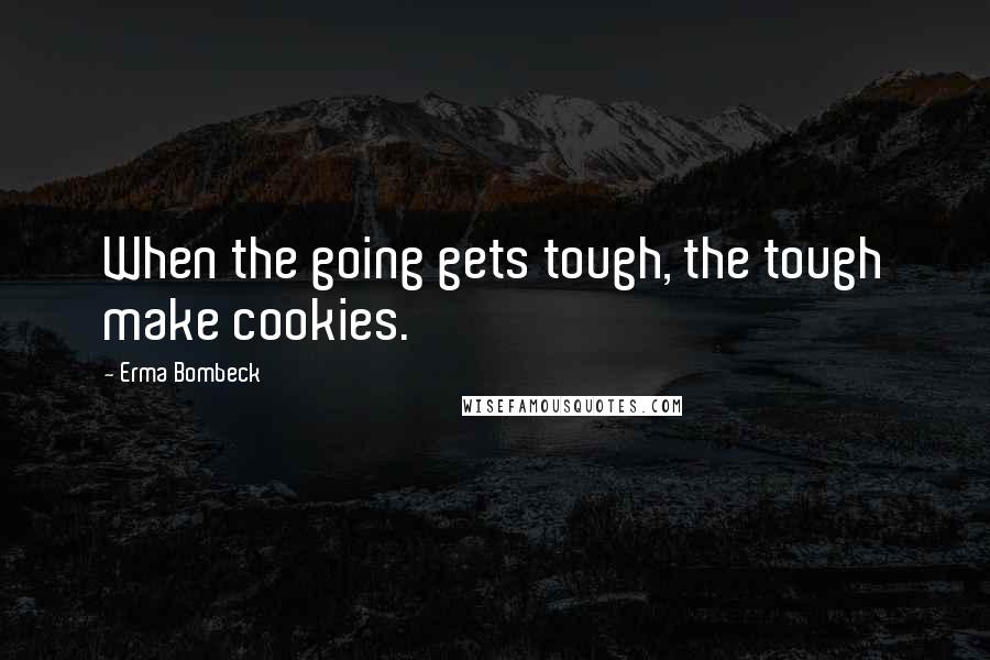 Erma Bombeck Quotes: When the going gets tough, the tough make cookies.