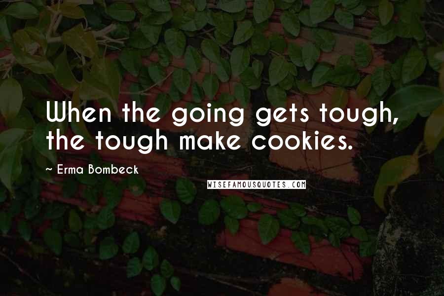 Erma Bombeck Quotes: When the going gets tough, the tough make cookies.