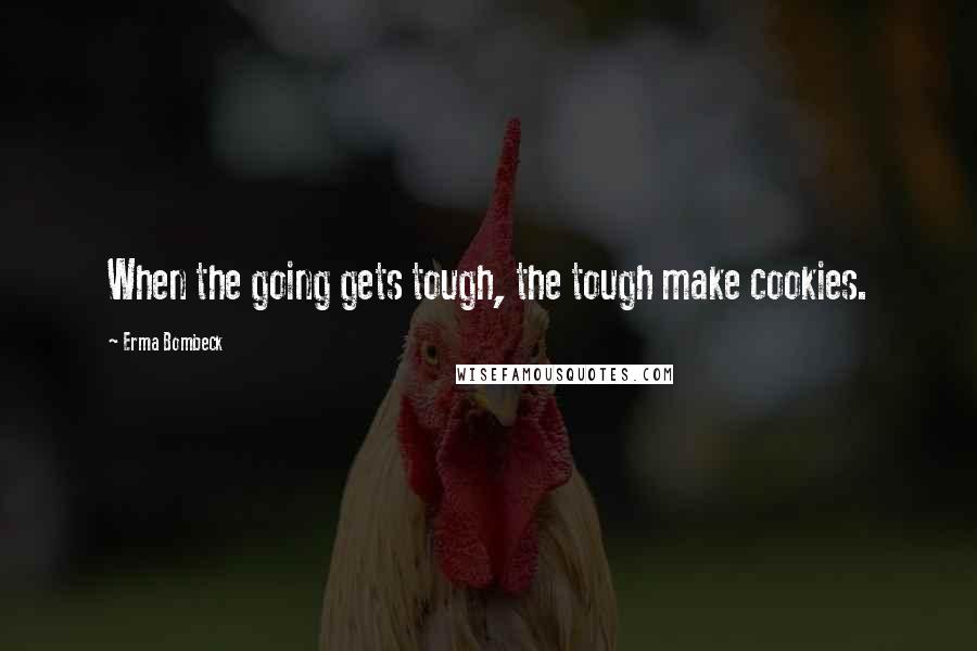 Erma Bombeck Quotes: When the going gets tough, the tough make cookies.
