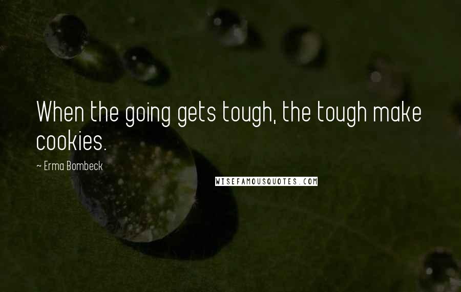 Erma Bombeck Quotes: When the going gets tough, the tough make cookies.