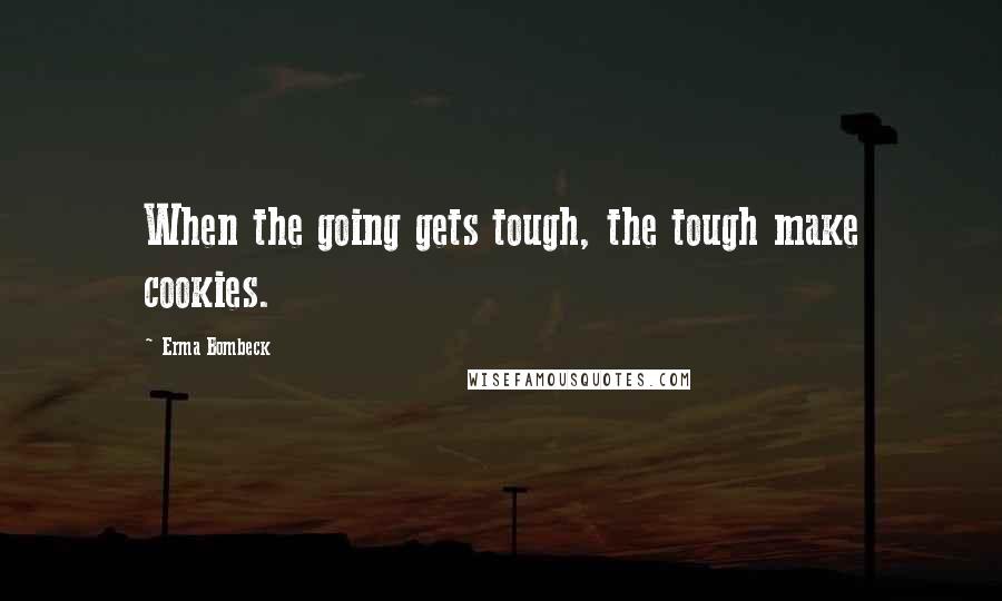 Erma Bombeck Quotes: When the going gets tough, the tough make cookies.