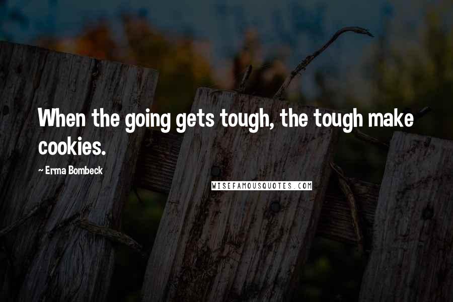 Erma Bombeck Quotes: When the going gets tough, the tough make cookies.