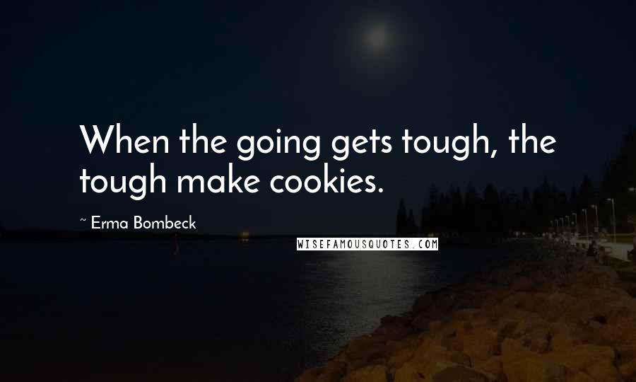 Erma Bombeck Quotes: When the going gets tough, the tough make cookies.