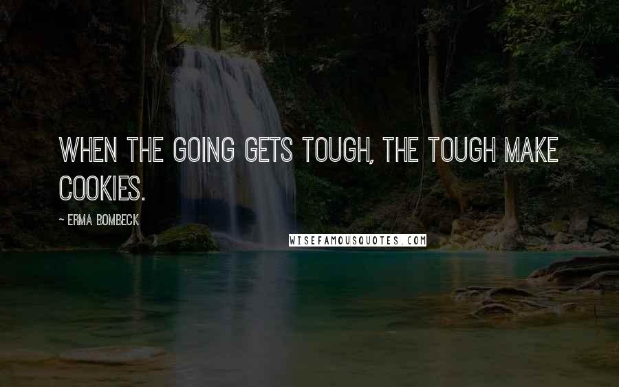 Erma Bombeck Quotes: When the going gets tough, the tough make cookies.