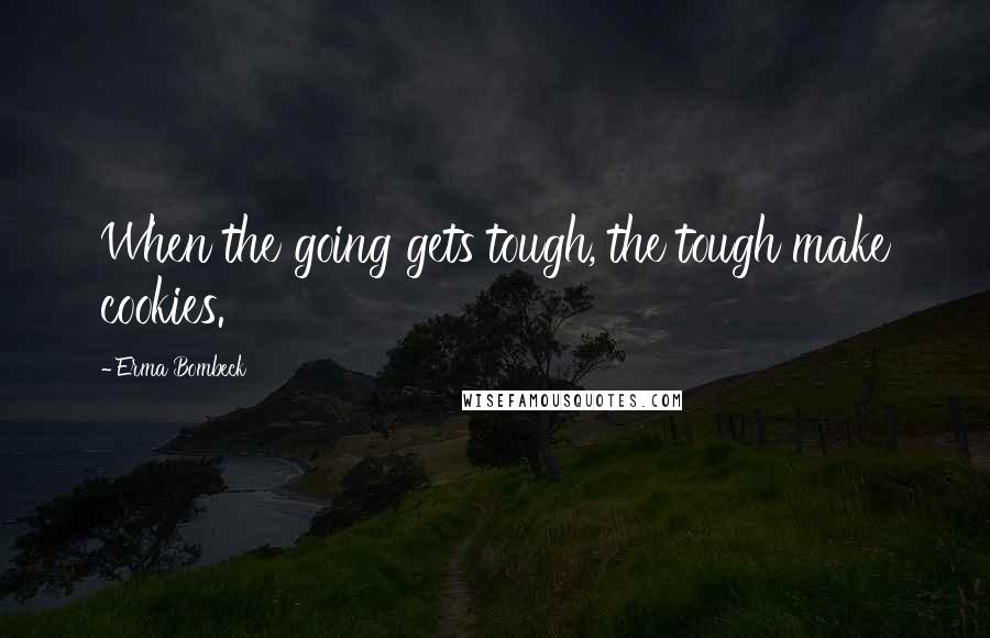 Erma Bombeck Quotes: When the going gets tough, the tough make cookies.