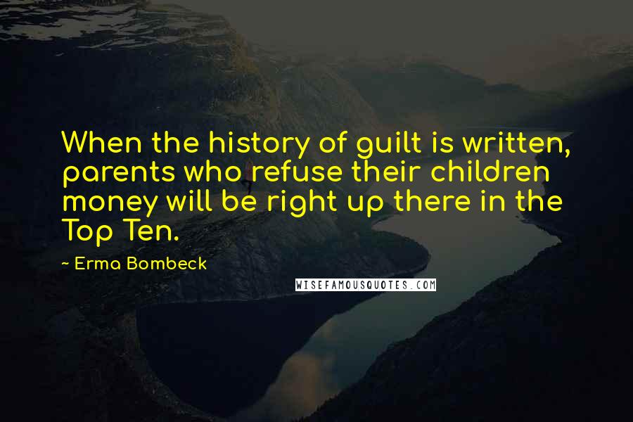 Erma Bombeck Quotes: When the history of guilt is written, parents who refuse their children money will be right up there in the Top Ten.