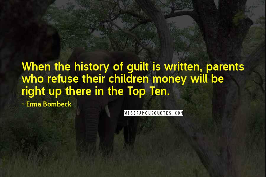 Erma Bombeck Quotes: When the history of guilt is written, parents who refuse their children money will be right up there in the Top Ten.