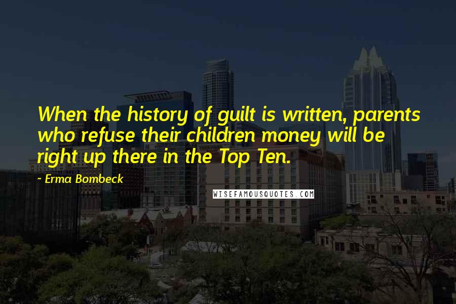 Erma Bombeck Quotes: When the history of guilt is written, parents who refuse their children money will be right up there in the Top Ten.