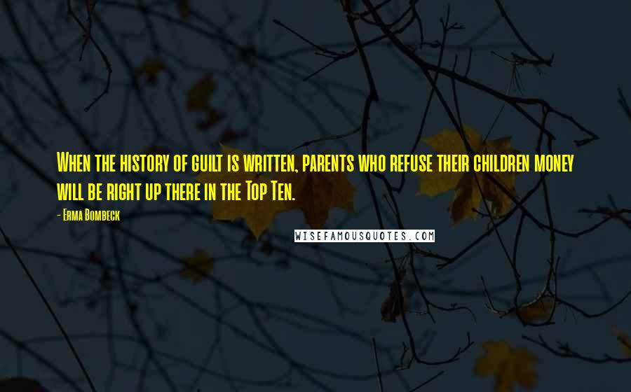 Erma Bombeck Quotes: When the history of guilt is written, parents who refuse their children money will be right up there in the Top Ten.