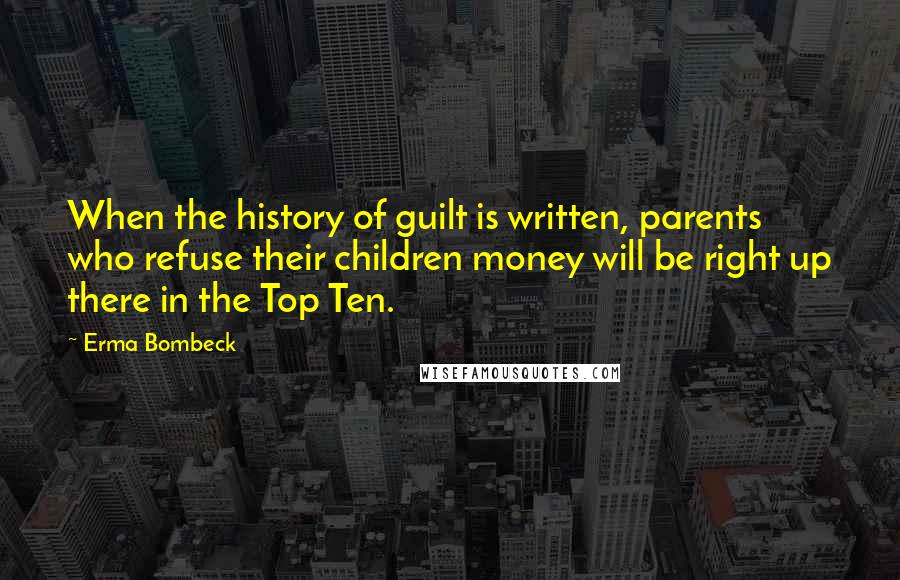 Erma Bombeck Quotes: When the history of guilt is written, parents who refuse their children money will be right up there in the Top Ten.