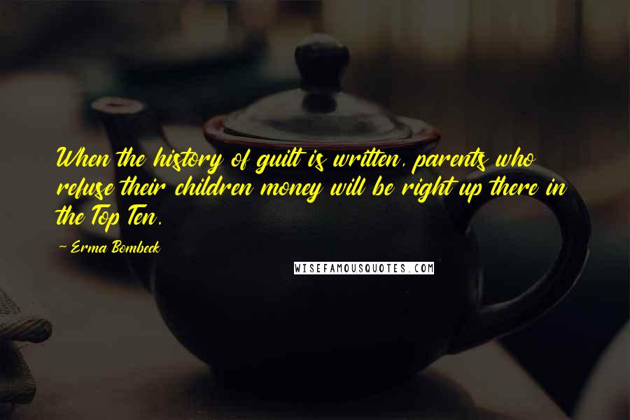 Erma Bombeck Quotes: When the history of guilt is written, parents who refuse their children money will be right up there in the Top Ten.