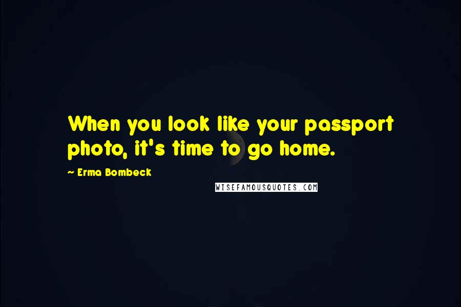 Erma Bombeck Quotes: When you look like your passport photo, it's time to go home.