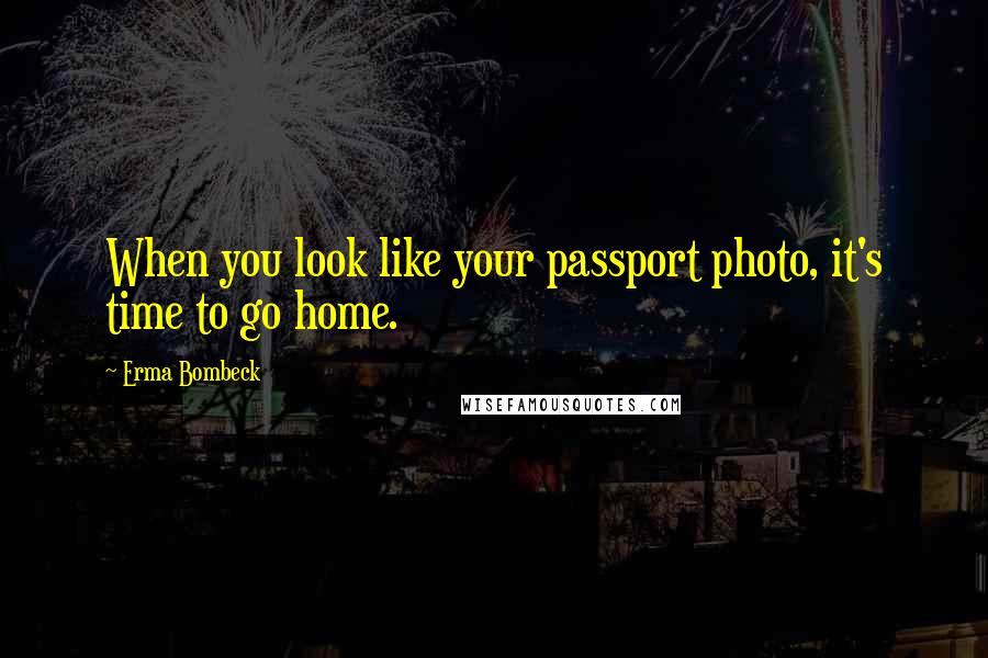 Erma Bombeck Quotes: When you look like your passport photo, it's time to go home.