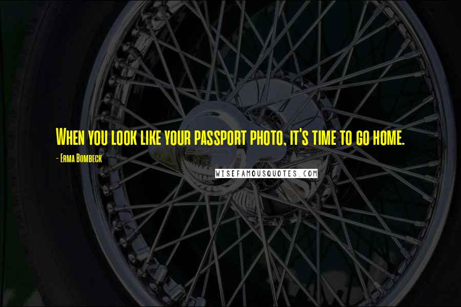 Erma Bombeck Quotes: When you look like your passport photo, it's time to go home.